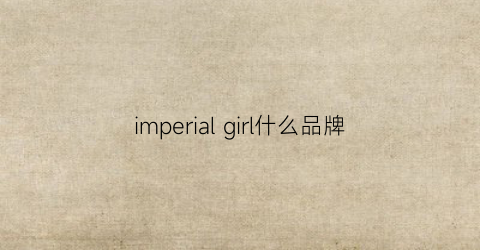 imperialgirl什么品牌(imperial是什么牌子)